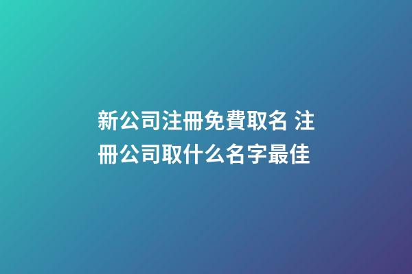 新公司注冊免費取名 注冊公司取什么名字最佳